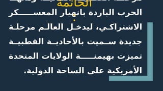 ‫ا‬ ‫ومعه‬ ‫ة‬ ‫الثنائي‬ ‫ة‬ ‫القطبي‬ ‫ة‬ ‫مرحل‬
‫كر‬ ‫المعس‬ ‫بانهيار‬ ‫الباردة‬ ‫الحرب‬
‫ة‬ ‫مرحل‬ ‫م‬ ‫العال‬ ‫ل‬ ‫ليدخ‬ ،‫ي‬ ‫االشتراك‬
‫ة‬ ‫القطبي‬ ‫ة‬ ‫باألحادي‬ ‫ميت‬ ‫س‬ ‫جديدة‬
‫المتحدة‬ ‫الواليات‬ ‫ة‬ ‫بهيمن‬ ‫تميزت‬
.‫الدولية‬ ‫الساحة‬ ‫على‬ ‫األمريكية‬
‫الخاتمة‬
:
 
