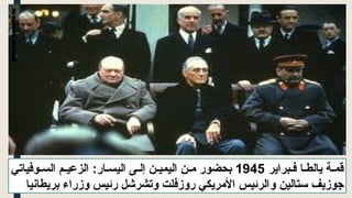 ‫براير‬ ‫ف‬ ‫ا‬ ‫يالط‬ ‫ة‬ ‫قم‬
1945
:‫ار‬ ‫اليس‬ ‫ى‬ ‫إل‬ ‫ن‬ ‫اليمي‬ ‫ن‬ ‫م‬ ‫بحضور‬
‫وفياتي‬ ‫الس‬ ‫م‬ ‫الزعي‬
‫جوزيف‬
‫ستالين‬
‫و‬
‫بريطانيا‬ ‫وزراء‬ ‫رئيس‬ ‫وتشرشل‬ ‫روزفلت‬ ‫األمريكي‬ ‫الرئيس‬
 