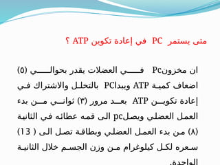 ‫مخزون‬ ‫ان‬
Pc
( ‫بحوالــــــي‬ ‫يقدر‬ ‫العضالت‬ ‫فــــــي‬
٥
)
‫كميـة‬ ‫اضعاف‬
ATP
‫ويبدا‬
PC
‫فـي‬ ‫واالشتراك‬ ‫بالتحلـل‬
‫تكويـــن‬ ‫إعادة‬
ATP
( ‫مرور‬ ‫بعـــد‬
٣
)
‫بدء‬ ‫مـــن‬ ‫ثوانـــي‬
‫ويصـل‬ ‫العضلـي‬ ‫العمـل‬
pc
‫الثانيـة‬ ‫ـي‬‫ف‬ ‫عطائـه‬ ‫قمـه‬ ‫الـى‬
(
٨
( )
‫الـى‬ ‫تصـل‬ ‫وبطاقـة‬ ‫العضلـي‬ ‫العمـل‬ ‫بدء‬ ‫مـن‬
13
)
‫الثانيـة‬ ‫خالل‬ ‫الجسـم‬ ‫وزن‬ ‫مـن‬ ‫كيلوغرام‬ ‫لكـل‬ ‫سـعره‬
‫يستمر‬ ‫متى‬
PC
‫تكوين‬ ‫إعادة‬ ‫في‬
ATP
‫؟‬
 