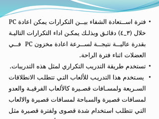 •
‫اعادة‬ ‫يمكن‬ ‫التكرارات‬ ‫بيـــن‬ ‫الشفاء‬ ‫اســـتعادة‬ ‫فترة‬
PC
( ‫خالل‬
٣
_
٤
)
‫التاليـة‬ ‫التكرارات‬ ‫اداء‬ ‫يمكـن‬ ‫وبذلـك‬ ‫دقائـق‬
‫مخزون‬ ‫اعادة‬ ‫لســـرعة‬ ‫نتيجـــة‬ ‫عاليـــة‬ ‫بقدرة‬
PC
‫فـــي‬
.‫الراحة‬ ‫فترة‬ ‫اثناء‬ ‫العضالت‬
•
.‫التدريبات‬ ‫هذه‬ ‫لمثل‬ ‫التكراري‬ ‫التدريب‬ ‫طريقة‬ ‫تستخدم‬
•
‫االنطالقات‬ ‫تتطلـب‬ ‫التـي‬ ‫لأللعاب‬ ‫التدريـب‬ ‫هذا‬ ‫يسـتخدم‬
‫والعدو‬ ‫ـة‬
‫ـ‬‫الفرقي‬ ‫كاأللعاب‬ ‫ـيرة‬
‫ـ‬‫قص‬ ‫ـافات‬
‫ـ‬‫ولمس‬ ‫ـريعة‬
‫ـ‬‫الس‬
‫وااللعاب‬ ‫ـيرة‬‫ص‬‫ق‬ ‫ـافات‬‫س‬‫لم‬ ‫ـباحة‬‫س‬‫وال‬ ‫ـيرة‬‫ص‬‫ق‬ ‫ـافات‬‫س‬‫لم‬
‫ـل‬‫ث‬‫م‬ ‫ـيرة‬‫ص‬‫ق‬ ‫ولفترة‬ ‫ـوى‬‫ص‬‫ق‬ ‫شدة‬ ‫ـتخدام‬‫س‬‫ا‬ ‫ـب‬‫ل‬‫تتط‬ ‫ـي‬‫ت‬‫ال‬
 