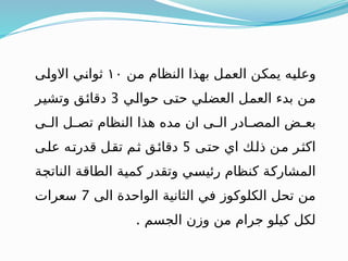 ‫ـن‬
‫م‬ ‫النظام‬ ‫بهذا‬ ‫ـل‬
‫م‬‫الع‬ ‫ـن‬
‫ك‬‫يم‬ ‫ـه‬
‫ي‬‫وعل‬
١٠
‫ـى‬
‫ل‬‫االو‬ ‫ـي‬
‫ن‬‫ثوا‬
‫ـي‬
‫ل‬‫حوا‬ ‫ـى‬
‫ت‬‫ح‬ ‫ـي‬
‫ل‬‫العض‬ ‫ـل‬
‫م‬‫الع‬ ‫بدء‬ ‫ـن‬
‫م‬
3
‫ـر‬
‫ي‬‫وتش‬ ‫ـق‬
‫ئ‬‫دقا‬
‫ـى‬
‫ـ‬‫ال‬ ‫ـل‬
‫ـ‬‫تص‬ ‫النظام‬ ‫هذا‬ ‫مده‬ ‫ان‬ ‫ـى‬
‫ـ‬‫ال‬ ‫ـادر‬
‫ـ‬‫المص‬ ‫ـض‬
‫ـ‬‫بع‬
‫ـى‬
‫ت‬‫ح‬ ‫اي‬ ‫ـك‬
‫ل‬‫ذ‬ ‫ـن‬
‫م‬ ‫ـر‬
‫ث‬‫اك‬
5
‫ـى‬
‫ل‬‫ع‬ ‫ـه‬
‫ت‬‫قدر‬ ‫ـل‬
‫ق‬‫ت‬ ‫ـم‬
‫ث‬ ‫ـق‬
‫ئ‬‫دقا‬
‫ـة‬
‫ج‬‫النات‬ ‫ـة‬
‫ق‬‫الطا‬ ‫ـة‬
‫ي‬‫كم‬ ‫وتقدر‬ ‫ـي‬
‫س‬‫رئي‬ ‫كنظام‬ ‫ـة‬
‫ك‬‫المشار‬
‫الى‬ ‫الواحدة‬ ‫الثانية‬ ‫في‬ ‫الكلوكوز‬ ‫تحل‬ ‫من‬
7
‫سعرات‬
. ‫الجسم‬ ‫وزن‬ ‫من‬ ‫جرام‬ ‫كيلو‬ ‫لكل‬
 