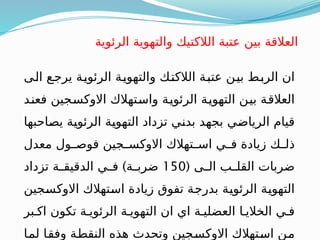 ‫ـى‬
‫ل‬‫ا‬ ‫ـع‬
‫ج‬‫ير‬ ‫ـة‬
‫ي‬‫الرئو‬ ‫ـة‬
‫ي‬‫والتهو‬ ‫ـك‬
‫ت‬‫الالك‬ ‫ـة‬
‫ب‬‫عت‬ ‫ـن‬
‫ي‬‫ب‬ ‫ـط‬
‫ب‬‫الر‬ ‫ان‬
‫ـد‬
‫ن‬‫فع‬ ‫ـجين‬
‫س‬‫االوك‬ ‫ـتهالك‬
‫س‬‫وا‬ ‫ـة‬
‫ي‬‫الرئو‬ ‫ـة‬
‫ي‬‫التهو‬ ‫ـن‬
‫ي‬‫ب‬ ‫ـة‬
‫ق‬‫العال‬
‫ـاحبها‬
‫ص‬‫ي‬ ‫ـة‬
‫ي‬‫الرئو‬ ‫ـة‬
‫ي‬‫التهو‬ ‫تزداد‬ ‫ـي‬
‫ن‬‫بد‬ ‫ـد‬
‫ه‬‫بج‬ ‫ـي‬
‫ض‬‫الريا‬ ‫قيام‬
‫معدل‬ ‫ـول‬
‫ـ‬‫فوص‬ ‫ـجين‬
‫ـ‬‫االوكس‬ ‫ـتهالك‬
‫ـ‬‫اس‬ ‫ـي‬
‫ـ‬‫ف‬ ‫زيادة‬ ‫ـك‬
‫ـ‬‫ذل‬
( ‫ـى‬
‫ـ‬‫ال‬ ‫ـب‬
‫ـ‬‫القل‬ ‫ضربات‬
150
)
‫تزداد‬ ‫ـة‬
‫ـ‬‫الدقيق‬ ‫ـي‬
‫ـ‬‫ف‬ ‫ـة‬
‫ـ‬‫ضرب‬
‫ـجين‬
‫س‬‫االوك‬ ‫ـتهالك‬
‫س‬‫ا‬ ‫زيادة‬ ‫تفوق‬ ‫ـة‬
‫ج‬‫بدر‬ ‫ـة‬
‫ي‬‫الرئو‬ ‫ـة‬
‫ي‬‫التهو‬
‫اكـبر‬ ‫تكون‬ ‫الرئويـة‬ ‫التهويـة‬ ‫ان‬ ‫اي‬ ‫العضليـة‬ ‫الخاليـا‬ ‫فـي‬
‫ـا‬
‫م‬‫ل‬ ‫ـا‬
‫ق‬‫وف‬ ‫ـة‬
‫ط‬‫النق‬ ‫هذه‬ ‫وتحدث‬ ‫ـجين‬
‫س‬‫االوك‬ ‫ـتهالك‬
‫س‬‫ا‬ ‫ـن‬
‫م‬
‫الرئوية‬ ‫والتهوية‬ ‫الالكتيك‬ ‫عتبة‬ ‫بين‬ ‫العالقة‬
 