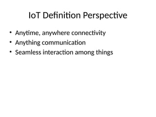IoT Definition Perspective
• Anytime, anywhere connectivity
• Anything communication
• Seamless interaction among things
 