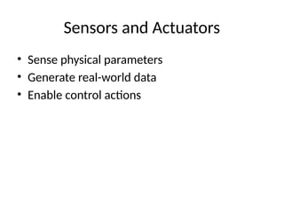 Sensors and Actuators
• Sense physical parameters
• Generate real-world data
• Enable control actions
 