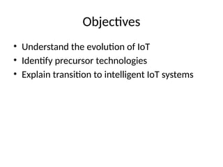 Objectives
• Understand the evolution of IoT
• Identify precursor technologies
• Explain transition to intelligent IoT systems
 
