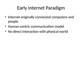 Early Internet Paradigm
• Internet originally connected computers and
people
• Human-centric communication model
• No direct interaction with physical world
 