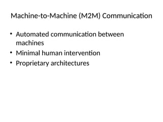 Machine-to-Machine (M2M) Communication
• Automated communication between
machines
• Minimal human intervention
• Proprietary architectures
 