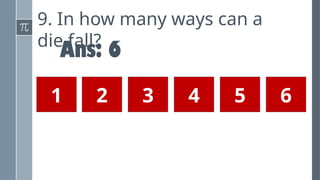 9. In how many ways can a
die fall?
Ans: 6
1 2 3 4 5 6
 