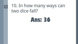 10. In how many ways can
two dice fall?
Ans: 36
 