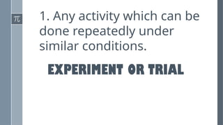 1. Any activity which can be
done repeatedly under
similar conditions.
EXPERIMENT OR TRIAL
 