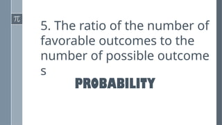 5. The ratio of the number of
favorable outcomes to the
number of possible outcome
s
PROBABILITY
 