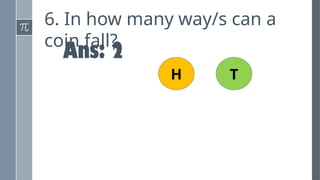 6. In how many way/s can a
coin fall?
Ans: 2
H T
 