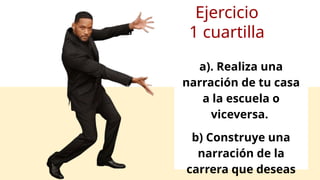 Ejercicio
1 cuartilla
a). Realiza una
narración de tu casa
a la escuela o
viceversa.
b) Construye una
narración de la
carrera que deseas
 