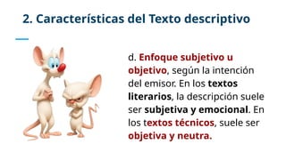 d. Enfoque subjetivo u
objetivo, según la intención
del emisor. En los textos
literarios, la descripción suele
ser subjetiva y emocional. En
los textos técnicos, suele ser
objetiva y neutra.
2. Características del Texto descriptivo
 