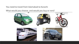 You need to travel from Islamabad to Karachi
What would you choose, and would you buy or rent?
 