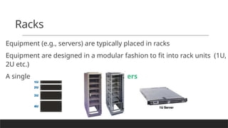 Racks
Equipment (e.g., servers) are typically placed in racks
Equipment are designed in a modular fashion to fit into rack units (1U,
2U etc.)
A single rack can hold up to 42 1U servers
 