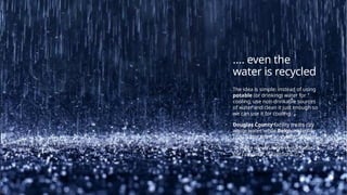 …. even the
water is recycled
The idea is simple: instead of using
potable (or drinking) water for
cooling, use non-drinkable sources
of water and clean it just enough so
we can use it for cooling.
Douglas County facility treats city
waste water, while Belgium facility
pulls water from an industrial canal.
To make it even more remarkable,
the rainwater is captured 
 