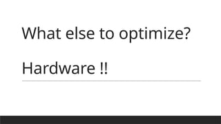 What else to optimize?
Hardware !!
 