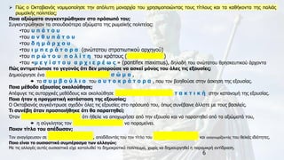 6
➢ Πώς ο Οκταβιανός νομιμοποίησε την απόλυτη μοναρχία του χρησιμοποιώντας τους τίτλους και τα καθήκοντα της παλιάς
ρωμαϊκής πολιτείας;
Ποια αξιώματα συγκεντρώθηκαν στο πρόσωπό του;
Συγκεντρώθηκαν τα σπουδαιότερα αξιώματα της ρωμαϊκής πολιτείας:
•του υ π ά τ ο υ
•του α ν θ υ π ά τ ο υ
•του δ η μ ά ρ χ ο υ
•του ι μ π ε ρ ά τ ο ρ α (ανώτατου στρατιωτικού αρχηγού)
•του π ρ ώ τ ο υ π ο λ ί τ η του κράτους (p r i n c e p s )
•του «μ ε γ ί σ τ ο υ α ρ χ ι ε ρ έ ω ς » (pontifex maximus), δηλαδή του ανώτατου θρησκευτικού άρχοντα
Πώς αντιμετώπισε το γεγονός ότι δεν μπορούσε να ασκεί μόνος του όλες τις εξουσίες;
Δημιούργησε ένα σ υ μ β ο υ λ ε υ τ ι κ ό σ ώ μ α ,
 το σ υ μ β ο ύ λ ι ο του α υ τ ο κ ρ ά τ ο ρ α , που τον βοηθούσε στην άσκηση της εξουσίας.
Ποια μέθοδο εξουσίας ακολούθησε;
Απέφυγε τις αυταρχικές μεθόδους και ακολούθησε σ υ μ β ι β α σ τ ι κ ή τ α κ τ ι κ ή στην κατανομή της εξουσίας.
Ποια ήταν η πραγματική κατάσταση της εξουσίας;
Ο Οκταβιανός συγκέντρωσε σχεδόν όλες τις εξουσίες στο πρόσωπό του, όπως συνέβαινε άλλοτε με τους βασιλείς.
Τι συνέβη όταν προσποιήθηκε ότι θα παραιτηθεί;
Όταν π ρ ο σ π ο ι ή θ η κ ε ότι ήθελε να αποχωρήσει από την εξουσία και να παραιτηθεί από τα αξιώματά του,
 η σύγκλητος τον π α ρ α κ ά λ ε σ ε να παραμείνει.
Ποιον τίτλο του απέδωσαν;
Τον αναγόρευσαν σε Α ύ γ ο υ σ τ ο , αποδίδοντάς του τον τίτλο του σ ε β α σ τ ο ύ και αναγνωρίζοντάς του θεϊκές ιδιότητες.
Ποιο είναι το ουσιαστικό συμπέρασμα των αλλαγών;
Με τις αλλαγές αυτές ουσιαστικά είχε καταλυθεί το δημοκρατικό πολίτευμα, χωρίς να δημιουργηθεί η παραμικρή αντίδραση.
 