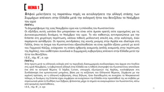 Αφού μελετήσετε τις παραπάνω πηγές να αιτιολογήσετε την αλλαγή στάσης των
Συμμάχων απέναντι στην Ελλάδα μετά την εκλογική ήττα του Βενιζέλου το Νοέμβριο
του 1920
ΠΗΓΗ 1
Το Δημοψήφισμα της 22ας Νοεμβρίου 1920 και η επάνοδος του Κωνσταντίνου
Οι εξελίξεις αυτές ωστόσο δεν μπορούσαν να είναι ούτε άμεσα ορατές ούτε εγγυημένες για τις
Δυτικοευρωπαϊκές δυνάμεις το Νοέμβριο του 1920. Το νέο καθεστώς αντιπροσώπευε για την
Entente στη χειρότερη περίπτωση, κάποια πιθανή μελλοντική απειλή και, στην καλύτερη, έναν
παράγοντα αστάθμητο. Οι πρώτες αντιδράσεις της κοινής γνώμης στην Αγγλία και ιδιαίτερα στη
Γαλλία, όπου το όνομα του Κωνσταντίνου εξακολουθούσε να είναι σχεδόν εξίσου μισητό με αυτό
του Γερμανού Κάιζερ, ενίσχυσαν τη στάση εχθρικής αναμονής (απλής αναμονής στην περίπτωση
της Αγγλίας), που υιοθέτησαν συνολικά οι Συμμαχικές κυβερνήσεις απέναντι στην Ελλάδα μετά την
ήττα του Βενιζέλου.
Ι.Ε.Ε., τόμ. ΙΕ΄, σ. 150
ΠΗΓΗ 2
Στην πρώτη μετά τις ελληνικές εκλογές από τις περιοδικές διασυμμαχικές συνδιασκέψεις που άρχισε στο Λονδίνο
στις 13/26 Νοεμβρίου, η κυβερνητική αλλαγή στην Ελλάδα και η πιθανή επιστροφή του Κωνσταντίνου αποτέλεσε
ένα από τα κεντρικά θέματα. Ο λόρδος Curzon, υπουργός εξωτερικών της Αγγλίας, κυκλοφόρησε στη
Συνδιάσκεψη ένα εμπιστευτικό μνημόνιο, βάση για τη συζήτηση του Ελληνικού θέματος. Σύμφωνα με την
αγγλική πρόταση, αν η ελληνική κυβέρνηση, όπως δήλωνε, ήταν διατεθειμένη να συνεχίσει το Μικρασιατικό
πόλεμο, οι δυνάμεις της Entente είχαν συμφέρον να ενισχύσουν την Ελλάδα στην προσπάθειά της να επιβάλει με
στρατιωτικά μέσα τη Συνθήκη των Σεβρών, φτάνοντας μέχρι το σημείο να αναγνωρίσουν τον Κωνσταντίνο, κάτω
από ορισμένες προϋποθέσεις.
Ι.Ε.Ε., τόμ. ΙΕ΄, σ. 150
ΘΕΜΑ 1
35
 