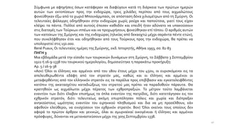 Σύμφωνα με αφηγήσεις όσων κατάφεραν να διαφύγουν κατά τη διάρκεια των πρώτων ημερών
αυτών των εκτοπίσεων προς την ενδοχώρα, τρεις χιλιάδες περίπου από τους αιχμαλώτους
φονεύθηκαν έξω από το χωριό Μπουνάρμπασι, σε απόσταση δέκα χιλιομέτρων από τη Σμύρνη. Οι
τελευταίες φάλαγγες οδηγήθηκαν στην ενδοχώρα χωρίς ρούχα και παπούτσια, γιατί τους είχαν
κλέψει τα πάντα. Πολλοί από αυτούς έπεσαν καθοδόν και επειδή ήταν αδύνατο να υπακούσουν
στις διαταγές των Τούρκων ιππέων και να προχωρήσουν, φονεύθηκαν επί τόπου. Ο αριθμός αυτών
των κατοίκων της Σμύρνης και της ενδοχώρας (ηλικίας από δεκαοχτώ μέχρι σαράντα πέντε ετών),
που συνελήφθησαν έτσι και οδηγήθηκαν από τους Τούρκους προς την ενδοχώρα, θα πρέπει να
υπολογιστεί στις 150.000.
René Puaux, Οι τελευταίες ημέρες της Σμύρνης, εκδ. Ιστορητής, Αθήνα 1993, σσ. 82-83
ΠΗΓΗ 3
Μια εβδομάδα μετά την είσοδο των τουρκικών δυνάμεων στη Σμύρνη, το Σάββατο 3 Σεπτεμβρίου
1922 ή 16-9-1338 του τουρκικού ημερολογίου, δημοσιεύτηκε η παρακάτω προκήρυξη:
Αρ. 5 / 16-9-38
«Αον) Όλοι οι έλληνες και αρμένιοι από του 18ου έτους μέχρι του 45ου, οι ευρισκόμενοι εις τα
απελευθερωθέντα εδάφη από τον στρατόν μας, καθώς και οι έλληνες και αρμένιοι οι
μεταφερθέντες από τον ελληνικόν στρατόν εις τα παράλια προς επιβίβασιν και εγκαταλειφθέντες
κατόπιν της ακατασχέτου καταδιώξεως του στρατού μας πρέπει να παραδοθούν πάραυτα. Θα
κρατηθούν ως αιχμάλωτοι μέχρι πέρατος των εχθροπραξιών. Το μέτρον τούτο λαμβάνεται
εναντίον των διότι έλαβον επισήμως τα όπλα εναντίον της πατρίδος, διότι κατετάγησαν εις τον
εχθρικόν στρατόν, διότι τελευταίως ακόμη επυρπόλησαν πόλεις και χωρία και διέπραξαν
ανηκούστους ωμότητας εναντίον του ειρηνικού πληθυσμού και δια να μη προσέλθουν, εάν
αφεθούν ελεύθεροι, να ενισχύσουν τον εχθρικόν στρατόν. Βον) Όλοι εκείνοι τους οποίους δεν
αφορά το πρώτον άρθρον και γενικώς, όλαι αι σμυρναϊκαί οικογένειαι ή έλληνες και αρμένιοι
πρόσφυγες, δύνανται να μεταναστεύσουν μέχρι της 30ης Σεπτεμβρίου 1338.
40
 