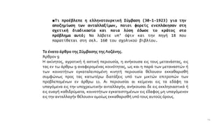 ■Τι προέβλεπε η ελληνοτουρκική Σύμβαση (30-1-1923) για την
αποζημίωση των ανταλλαξίμων, ποιοι φορείς ενεπλάκησαν στη
σχετική διαδικασία και ποια λύση έδωσε το κράτος στο
πρόβλημα αυτό; Να λάβετε υπ’ όψιν και την πηγή 18 που
παρατίθεται στη σελ. 160 του σχολικού βιβλίου.
Το ένατο άρθρο της Σύμβασης της Λοζάνης.
Άρθρον 9
Η ακίνητος, αγροτική ή αστική περιουσία, η ανήκουσα εις τους μετανάστας, εις
τας εν τω άρθρω 9 αναφερομένας κοινότητας, ως και η παρά των μεταναστών ή
των κοινοτήτων εγκαταλειπομένη κινητή περιουσία θέλουσιν εκκαθαρισθή
συμφώνως προς τας κατωτέρω διατάξεις υπό των μικτών επιτροπών των
προβλεπομένων εν άρθρω 11. Αι περιουσίαι αι κείμεναι εις τα εδάφη τα
υπαγόμενα εις την υποχρεωτικήν ανταλλαγήν, ανήκουσαι δε εις εκκλησιαστικά ή
εις ευαγή καθιδρύματα, κοινοτήτων εγκατεστημένων εις έδαφος μη υπαγόμενον
εις την ανταλλαγήν θέλουσιν ομοίως εκκαθαρισθή υπό τους αυτούς όρους.
14
 