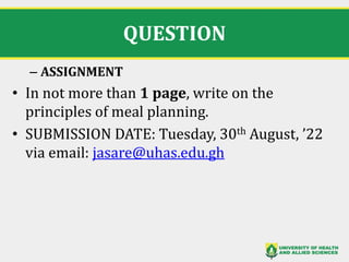 QUESTION
– ASSIGNMENT
• In not more than 1 page, write on the
principles of meal planning.
• SUBMISSION DATE: Tuesday, 30th August, ’22
via email: jasare@uhas.edu.gh
 