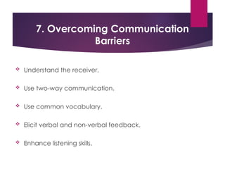 7. Overcoming Communication
Barriers
 Understand the receiver.
 Use two-way communication.
 Use common vocabulary.
 Elicit verbal and non-verbal feedback.
 Enhance listening skills.
 