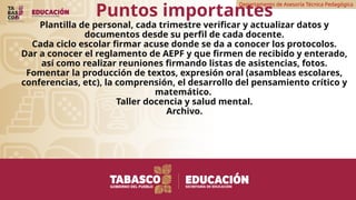 Departamento de Asesoría Técnica Pedagógica
Puntos importantes
Plantilla de personal, cada trimestre verificar y actualizar datos y
documentos desde su perfil de cada docente.
Cada ciclo escolar firmar acuse donde se da a conocer los protocolos.
Dar a conocer el reglamento de AEPF y que firmen de recibido y enterado,
así como realizar reuniones firmando listas de asistencias, fotos.
Fomentar la producción de textos, expresión oral (asambleas escolares,
conferencias, etc), la comprensión, el desarrollo del pensamiento crítico y
matemático.
Taller docencia y salud mental.
Archivo.
 