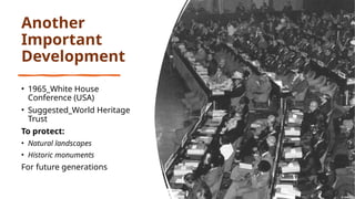 Another
Important
Development
• 1965_White House
Conference (USA)
• Suggested_World Heritage
Trust
To protect:
• Natural landscapes
• Historic monuments
For future generations
 