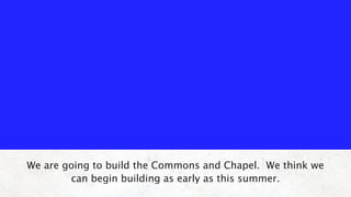 We are going to build the Commons and Chapel. We think we
        can begin building as early as this summer.
 