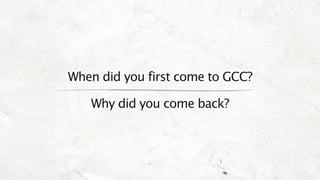 When did you first come to GCC?

   Why did you come back?
 