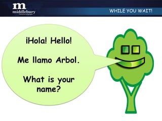 WHILE YOU WAIT!




  ¡Hola! Hello!

Me llamo Arbol.

 What is your
   name?
 