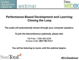 Performance-Based Development and Learning:  Closing the Loop The audio will automatically stream through your computer speakers. To join the teleconference (optional), please dial: Toll Free: 1.866.469.3239 Access Code: 664 758 312 # You will be listening to music until the webinar begins. #CLOwebinar 