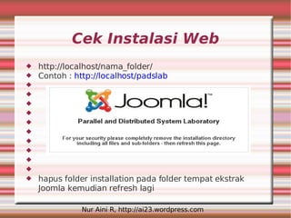 Cek Instalasi Web
   http://localhost/nama_folder/
   Contoh : http://localhost/padslab










   hapus folder installation pada folder tempat ekstrak
    Joomla kemudian refresh lagi

               Nur Aini R, http://ai23.wordpress.com
 