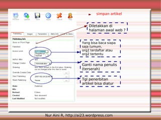 simpan artikel


                        Diletakkan di
                        halaman awal web ?


                    Yang bisa baca siapa
                    saja (umum,
                    org2 terdaftar atau
                    org2 tertentu


                    Ganti nama penulis
                    (terserah)

                    Tgl penerbitan
                    artikel bisa diatur




Nur Aini R, http://ai23.wordpress.com
 