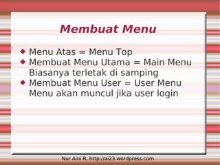 Membuat Menu
   Menu Atas = Menu Top
   Membuat Menu Utama = Main Menu
    Biasanya terletak di samping
   Membuat Menu User = User Menu
    Menu akan muncul jika user login




          Nur Aini R, http://ai23.wordpress.com
 