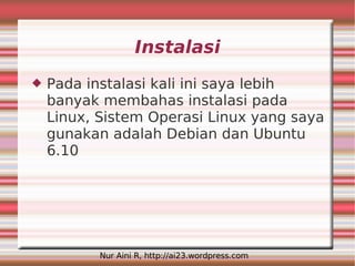 Instalasi
   Pada instalasi kali ini saya lebih
    banyak membahas instalasi pada
    Linux, Sistem Operasi Linux yang saya
    gunakan adalah Debian dan Ubuntu
    6.10




           Nur Aini R, http://ai23.wordpress.com
 