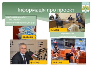 Інформація про проект
27.11.201515.12.2015
10.08.2015
11.11.2015
Черноморська
телерадіокампанія
«ШКОЛА НА ОНЛАЙН-
ПЛАТФОРМІ »
газета «Освіта України», № 31-31
 