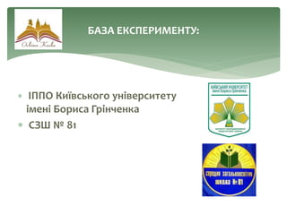  ІППО Київського університету
імені Бориса Грінченка
 СЗШ № 81
БАЗА ЕКСПЕРИМЕНТУ:
 