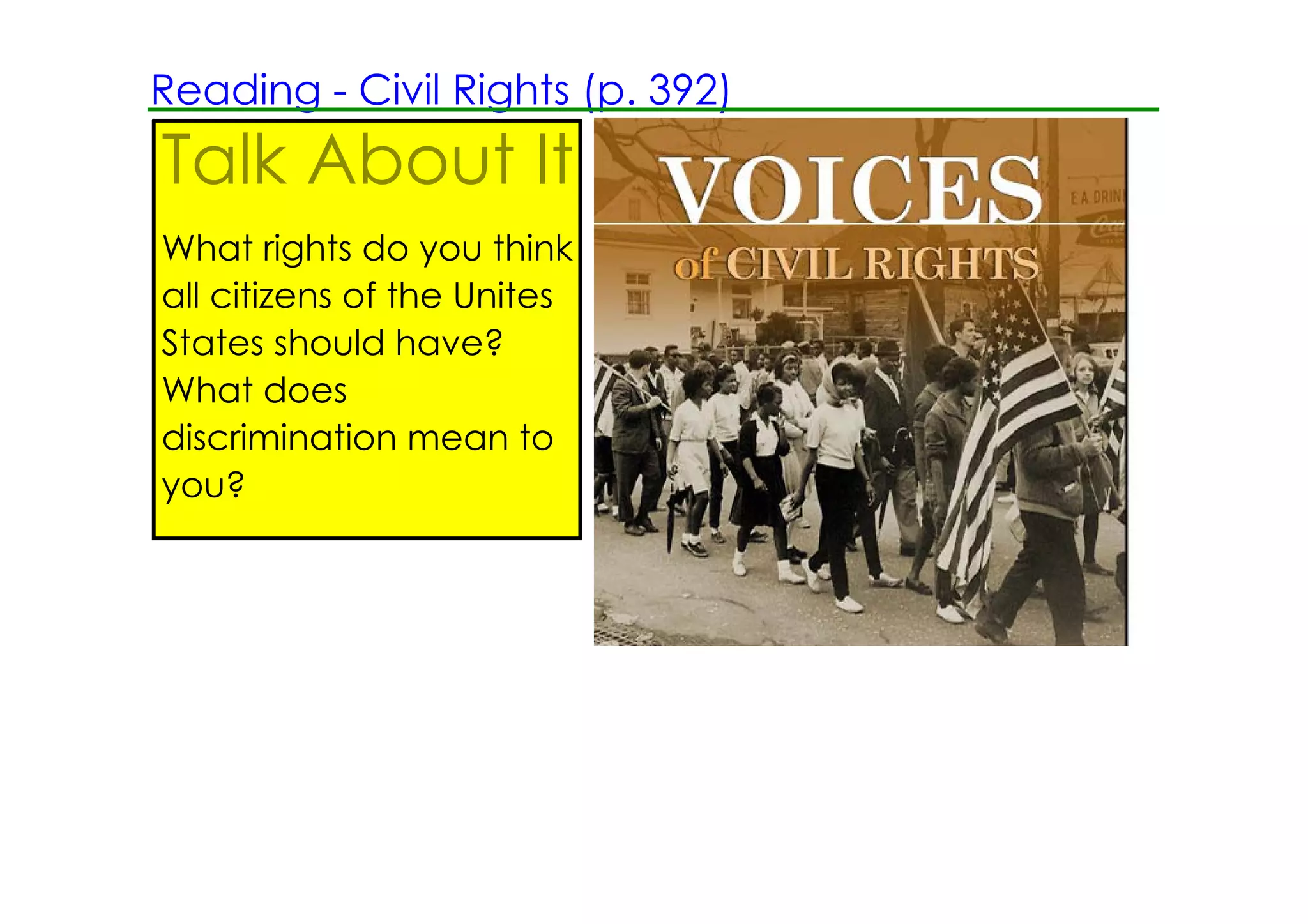 Reading ­ Civil Rights (p. 392)
Talk About It
What rights do you think
all citizens of the Unites
States should have?
What does
discrimination mean to
you?
                             Look at the picture and respond in writing.
 