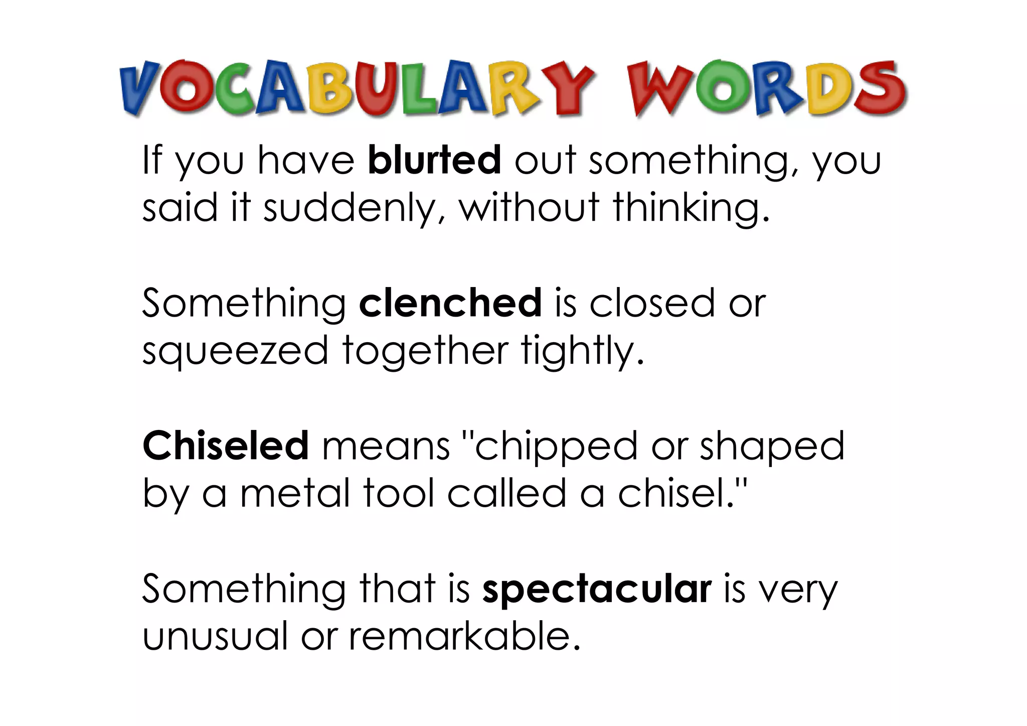 If you have blurted out something, you
said it suddenly, without thinking.

Something clenched is closed or
squeezed together tightly.

Chiseled means "chipped or shaped
by a metal tool called a chisel."

Something that is spectacular is very
unusual or remarkable.
 