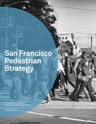 San Francisco Municipal Transportation Agency 1
San Francisco
Pedestrian
Strategy
January 2013
Prepared by the Mayor's
Pedestrian Safety Task Force
 