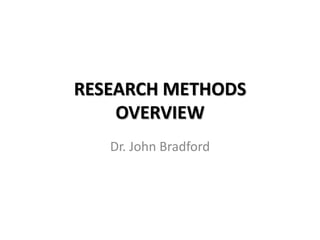 RESEARCH METHODS
    OVERVIEW
   Dr. John Bradford
 