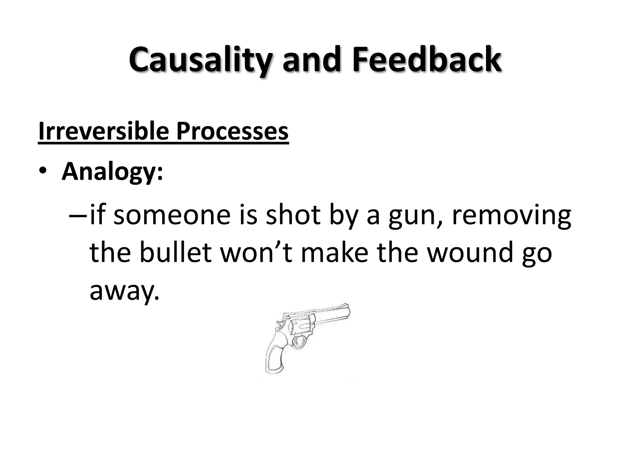 Causality and Feedback
Irreversible Processes
• Analogy:
  –if someone is shot by a gun, removing
   the bullet won’t make the wound go
   away.
 