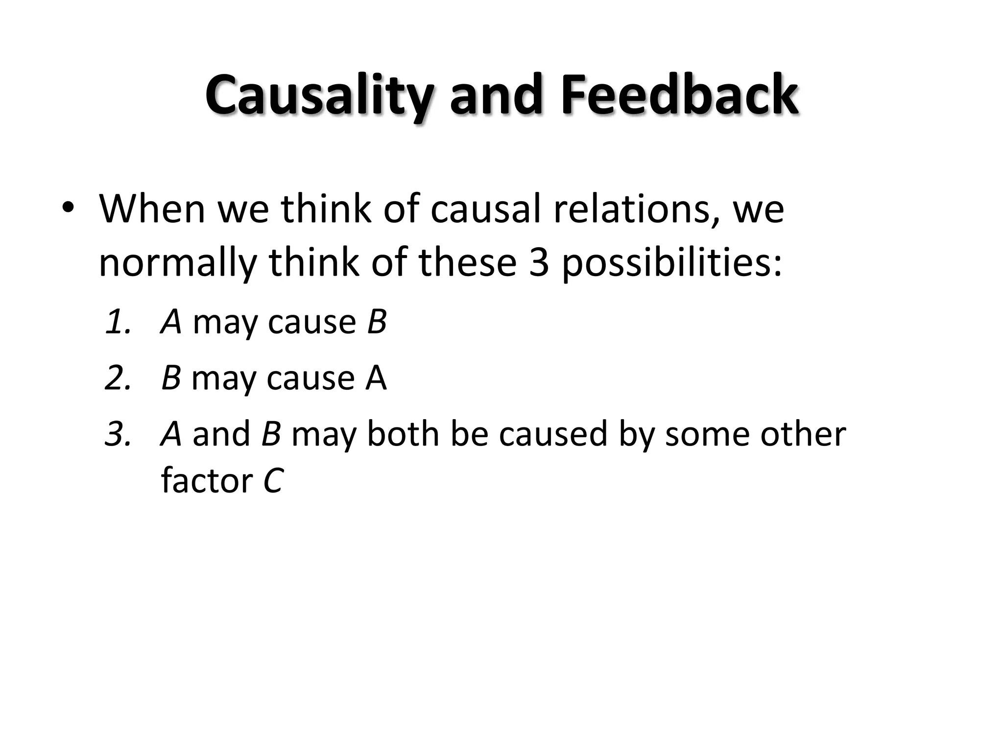 Causality and Feedback
• When we think of causal relations, we
  normally think of these 3 possibilities:
  1. A may cause B
  2. B may cause A
  3. A and B may both be caused by some other
     factor C
 