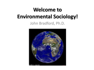Welcome to
Environmental Sociology!
     John Bradford, Ph.D.
 