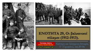 ΕΝΟΤΗΤΑ 29, Οι βαλκανικοί
πόλεμοι (1912-1913).
Νεότερη και Σύγχρονη Ιστορία,
Γ΄ Γυμνασίου, σελ.85-86
 