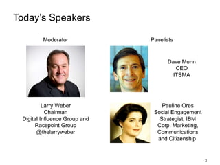 Today’s Speakers Larry Weber Chairman Digital Influence Group and Racepoint Group @thelarryweber Moderator Panelists Dave Munn CEO ITSMA Pauline Ores Social Engagement Strategist, IBM Corp. Marketing, Communications and Citizenship  