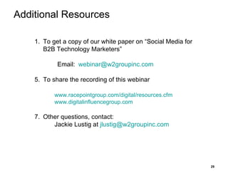 Additional Resources To get a copy of our white paper on “Social Media for B2B Technology Marketers” Email:  [email_address] To share the recording of this webinar www.racepointgroup.com/digital/resources.cfm   www.digitalinfluencegroup.com   Other questions, contact: Jackie Lustig at  [email_address] 